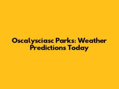 Oscalysciasc Parks: Weather Predictions Today