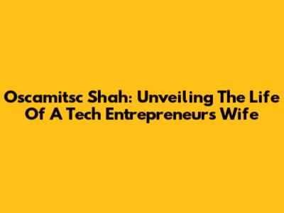 Oscamitsc Shah: Unveiling The Life Of A Tech Entrepreneur's Wife