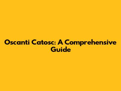 Oscanti Catosc: A Comprehensive Guide