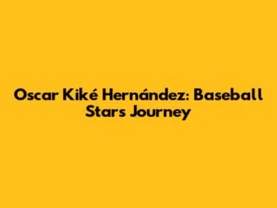 Oscar "Kiké" Hernández: Baseball Star's Journey