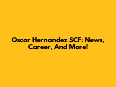 Oscar Hernandez SCF: News, Career, And More!