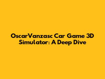 OscarVanzasc Car Game 3D Simulator: A Deep Dive