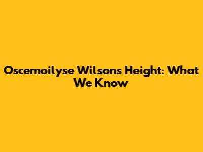 Oscemoilyse Wilson's Height: What We Know