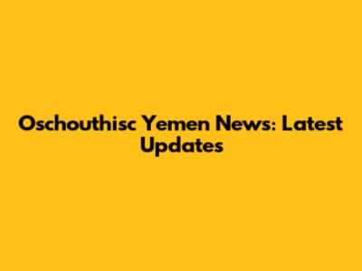 Oschouthisc Yemen News: Latest Updates