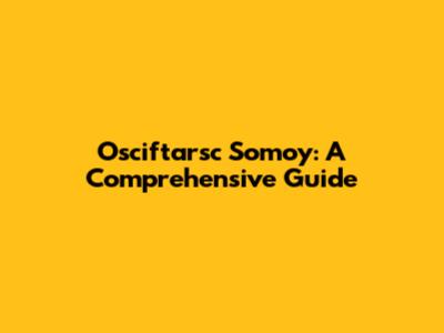 Osciftarsc Somoy: A Comprehensive Guide