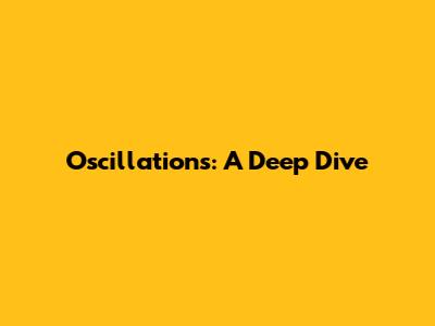 Oscillations: A Deep Dive