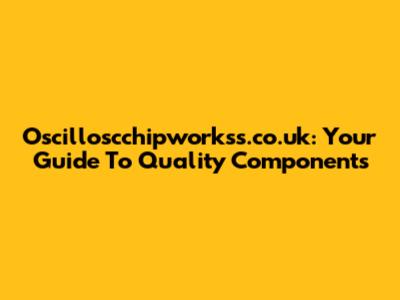 Oscilloscchipworkss.co.uk: Your Guide To Quality Components
