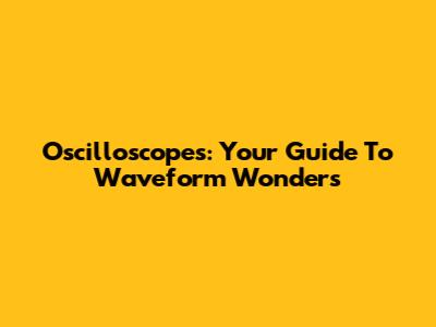 Oscilloscopes: Your Guide To Waveform Wonders