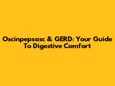 Oscinpepsasc & GERD: Your Guide To Digestive Comfort