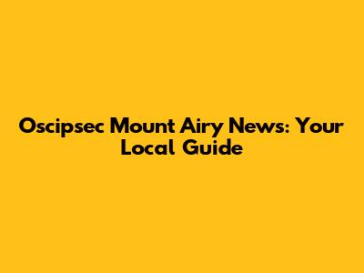Oscipsec Mount Airy News: Your Local Guide