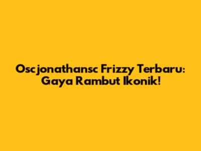 Oscjonathansc Frizzy Terbaru: Gaya Rambut Ikonik!
