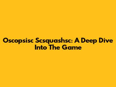 Oscopsisc Scsquashsc: A Deep Dive Into The Game