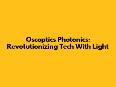 Oscoptics Photonics: Revolutionizing Tech With Light