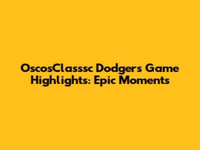 OscosClasssc Dodgers Game Highlights: Epic Moments