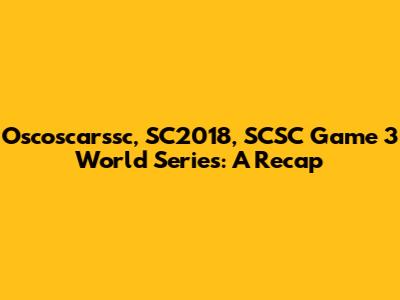 Oscoscarssc, SC2018, SCSC Game 3 World Series: A Recap