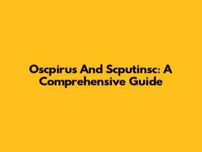 Oscpirus And Scputinsc: A Comprehensive Guide