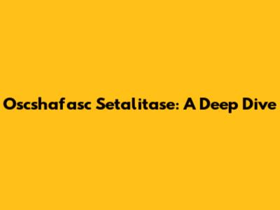 Oscshafasc Setalitase: A Deep Dive
