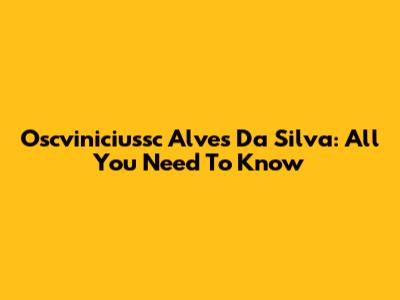 Oscviniciussc Alves Da Silva: All You Need To Know