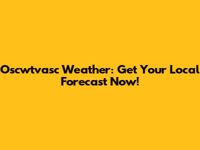 Oscwtvasc Weather: Get Your Local Forecast Now!