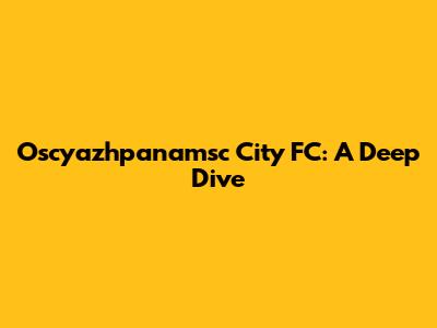 Oscyazhpanamsc City FC: A Deep Dive