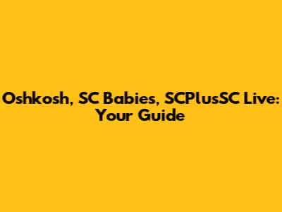 Oshkosh, SC Babies, SCPlusSC Live: Your Guide