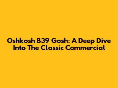 Oshkosh B39 Gosh: A Deep Dive Into The Classic Commercial