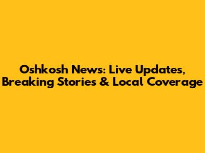 Oshkosh News: Live Updates, Breaking Stories & Local Coverage