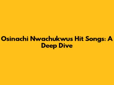 Osinachi Nwachukwu's Hit Songs: A Deep Dive