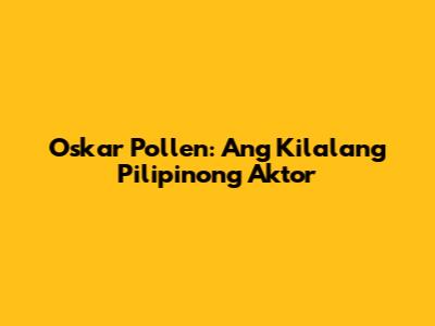 Oskar Pollen: Ang Kilalang Pilipinong Aktor