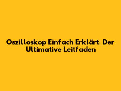 Oszilloskop Einfach Erklärt: Der Ultimative Leitfaden