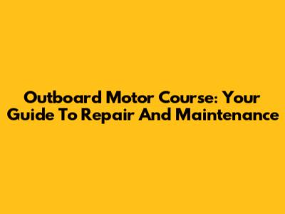 Outboard Motor Course: Your Guide To Repair And Maintenance