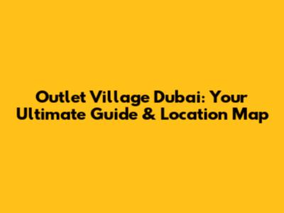 Outlet Village Dubai: Your Ultimate Guide & Location Map