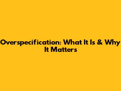 Overspecification: What It Is & Why It Matters