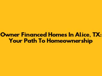 Owner Financed Homes In Alice, TX: Your Path To Homeownership