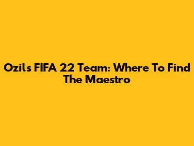 Ozil's FIFA 22 Team: Where To Find The Maestro