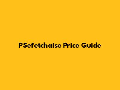 P'Sefetchaise Price Guide