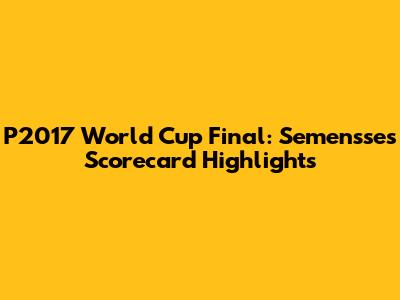 P2017 World Cup Final: Semensse's Scorecard Highlights