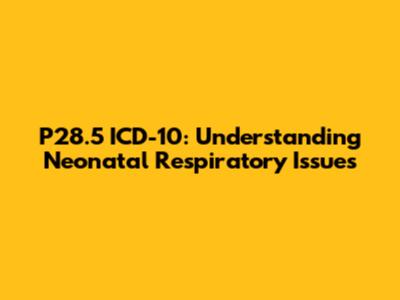 P28.5 ICD-10: Understanding Neonatal Respiratory Issues