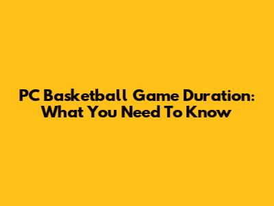 PC Basketball Game Duration: What You Need To Know