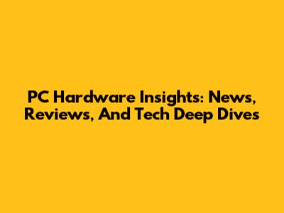 PC Hardware Insights: News, Reviews, And Tech Deep Dives
