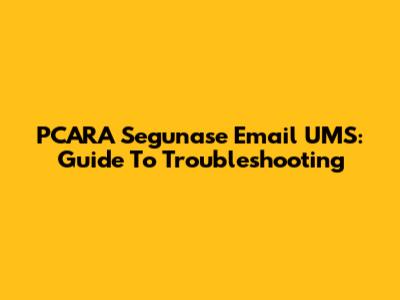 PCARA Segunase Email UMS: Guide To Troubleshooting