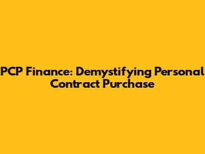 PCP Finance: Demystifying Personal Contract Purchase