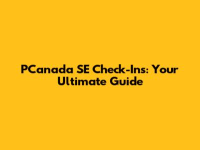 PCanada SE Check-Ins: Your Ultimate Guide