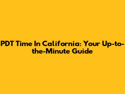PDT Time In California: Your Up-to-the-Minute Guide