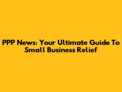 PPP News: Your Ultimate Guide To Small Business Relief