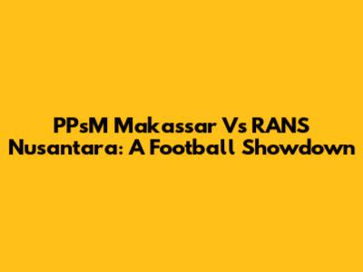 PPsM Makassar Vs RANS Nusantara: A Football Showdown