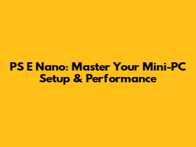 PS E Nano: Master Your Mini-PC Setup & Performance