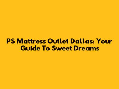 PS Mattress Outlet Dallas: Your Guide To Sweet Dreams