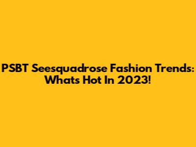 PSBT Seesquadrose Fashion Trends: What's Hot In 2023!