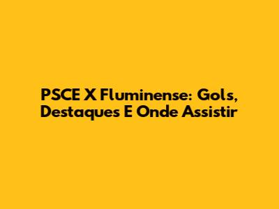PSCE X Fluminense: Gols, Destaques E Onde Assistir